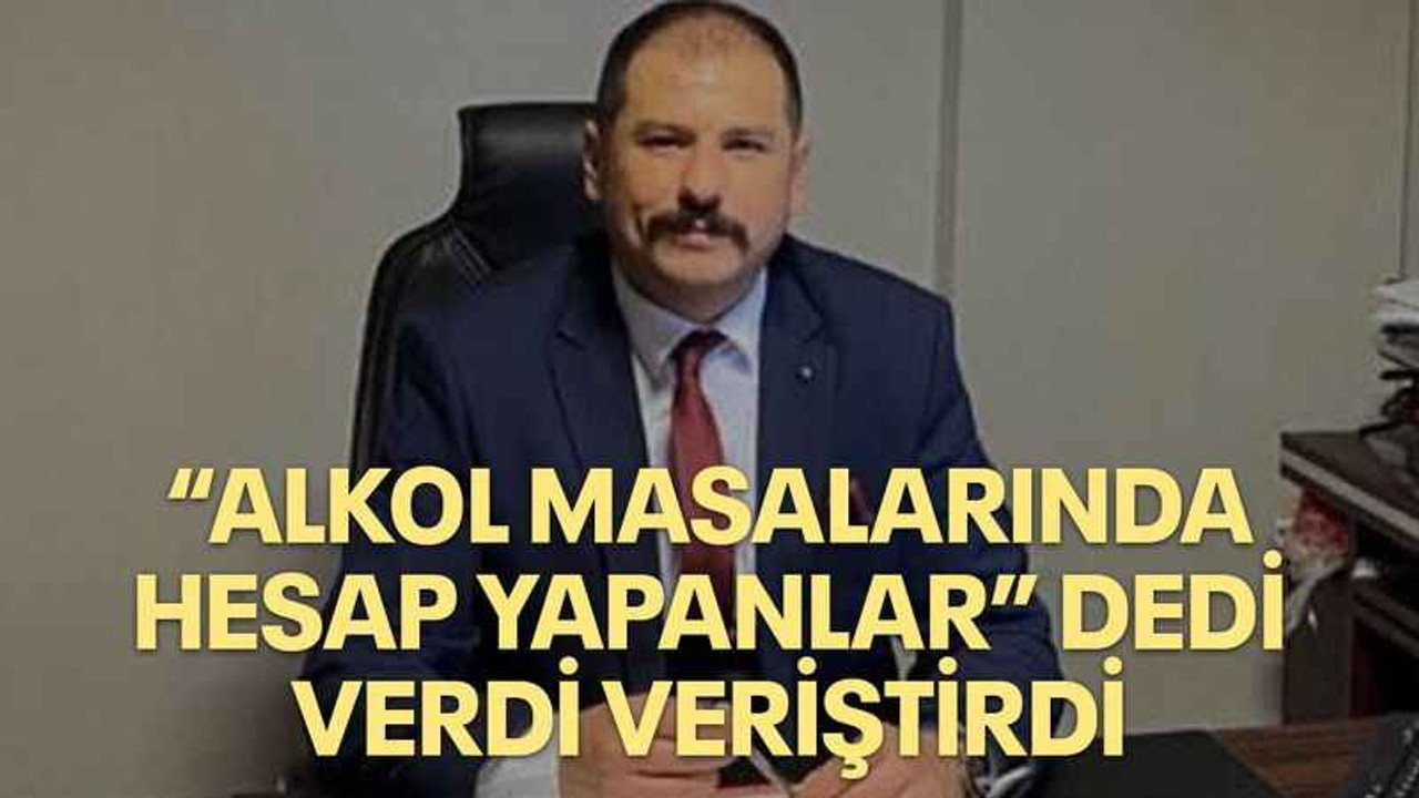 “Alkol masalarında hesap yapanlar” dedi verdi veriştirdi